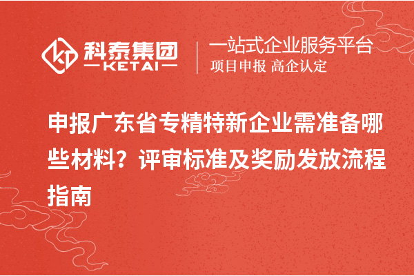 申报广东省专精特新企业需准备哪些材料？评审标准及奖励发放流程指南