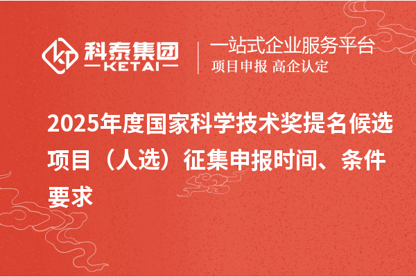 2025年度国家科学技术奖提名候选项目（人选）征集申报时间、条件要求