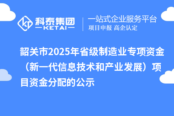 韶关市2025年省级制造业专项资金（新一代信息技术和产业发展）项目资金分配的公示