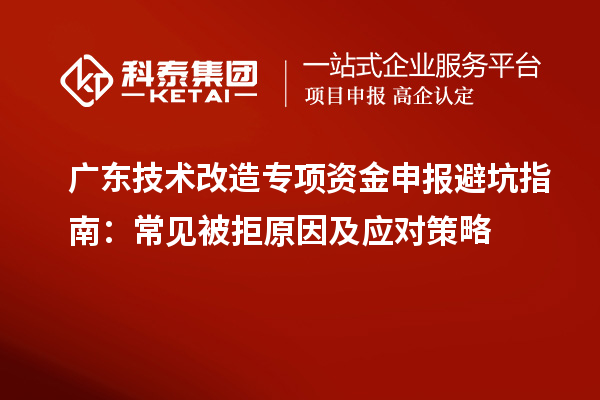广东技术改造专项资金申报避坑指南：常见被拒原因及应对策略