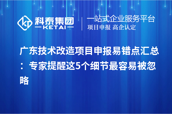 广东技术改造项目申报易错点汇总：专家提醒这5个细节最容易被忽略
