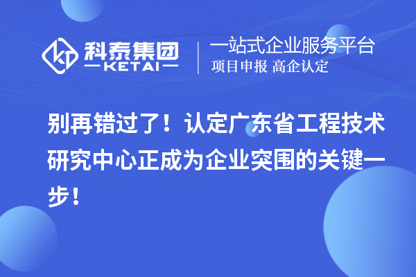 别再错过了！认定广东省工程技术研究中心正成为企业突围的关键一步！