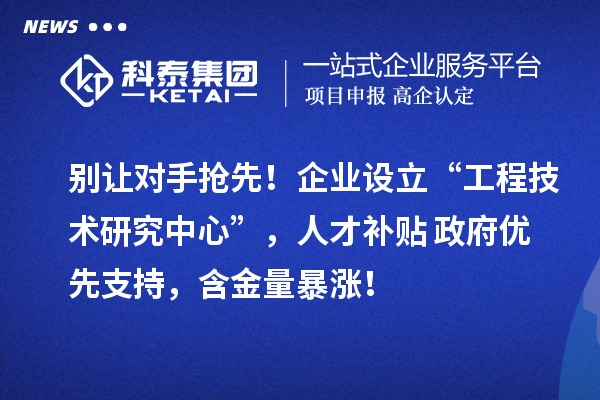 别让对手抢先！企业设立“工程技术研究中心”，人才补贴+政府优先支持，含金量暴涨！