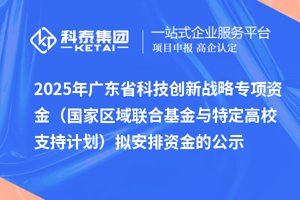2025年广东省科技创新战略专项资金（国家区域联合基金与特定高校支持计划）拟安排资金的公示