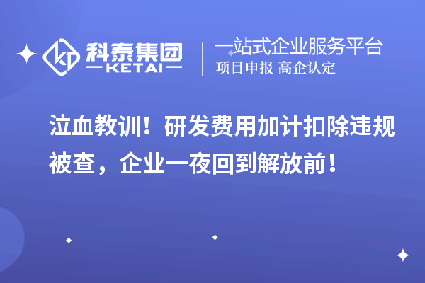 泣血教训！研发费用加计扣除违规被查，企业一夜回到解放前！
