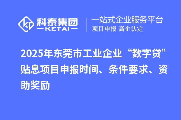 2025年东莞市工业企业“数字贷”贴息项目申报时间、条件要求、资助奖励