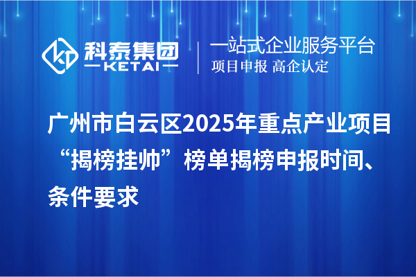 广州市白云区2025年重点产业项目“揭榜挂帅”榜单揭榜申报时间、条件要求