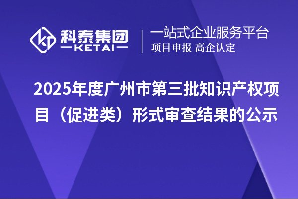 2025年度广州市第三批知识产权项目（促进类）形式审查结果的公示