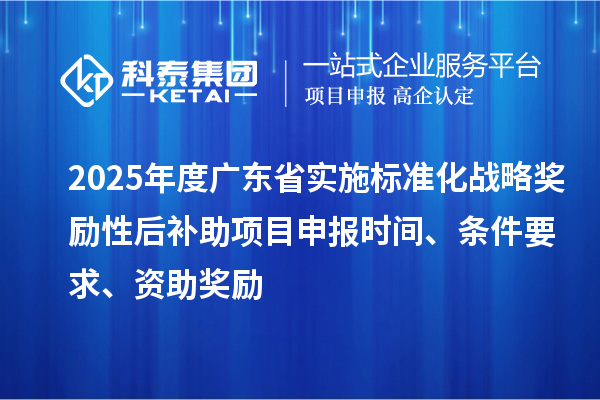 2025年度广东省实施标准化战略奖励性后补助项目申报时间、条件要求、资助奖励