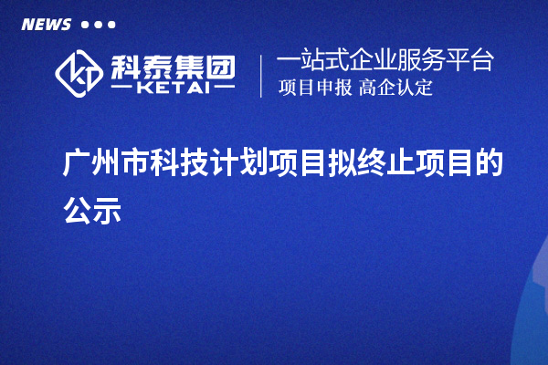 广州市科技计划项目拟终止项目的公示