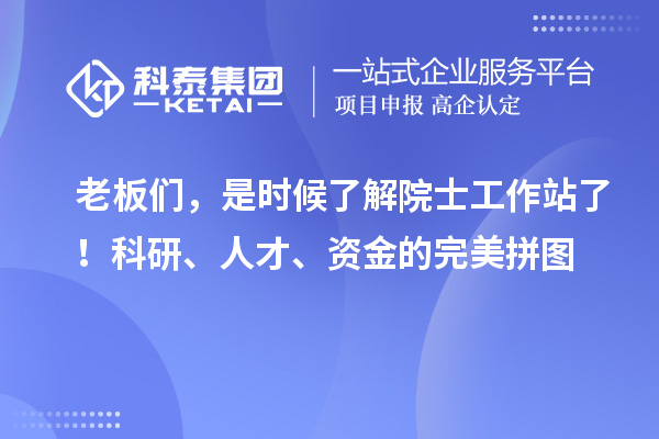 老板们，是时候了解院士工作站了！科研、人才、资金的完美拼图