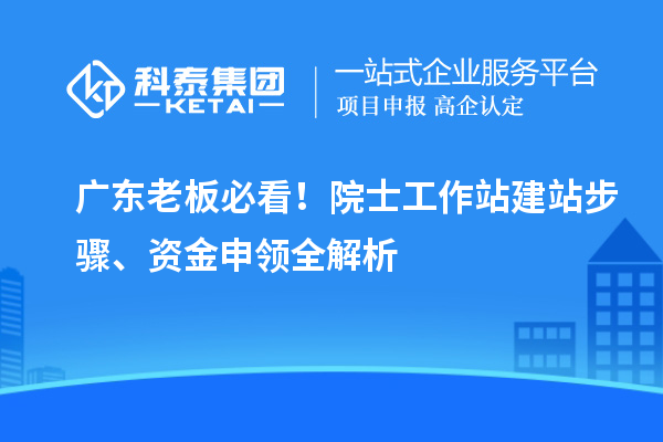 广东老板必看！院士工作站建站步骤、资金申领全解析