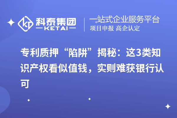 专利质押 “陷阱” 揭秘：这3类知识产权看似值钱，实则难获银行认可