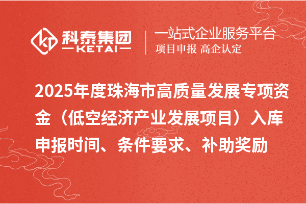 2025年度珠海市高质量发展专项资金（低空经济产业发展项目）入库申报时间、条件要求、补助奖励
