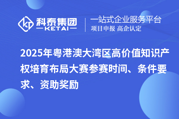 2025年粤港澳大湾区高价值知识产权培育布局大赛参赛时间、条件要求、资助奖励