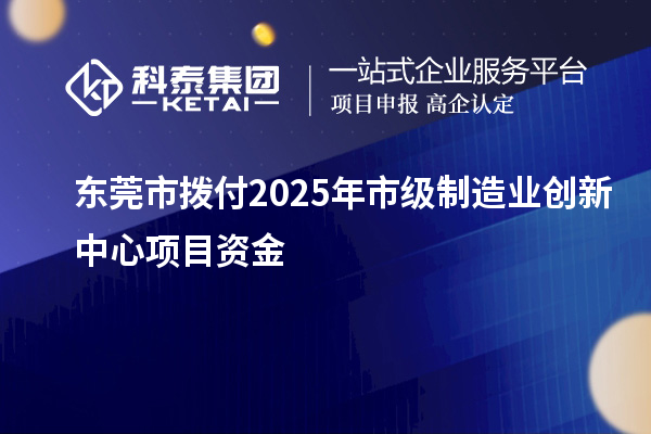 东莞市拨付2025年市级制造业创新中心项目资金