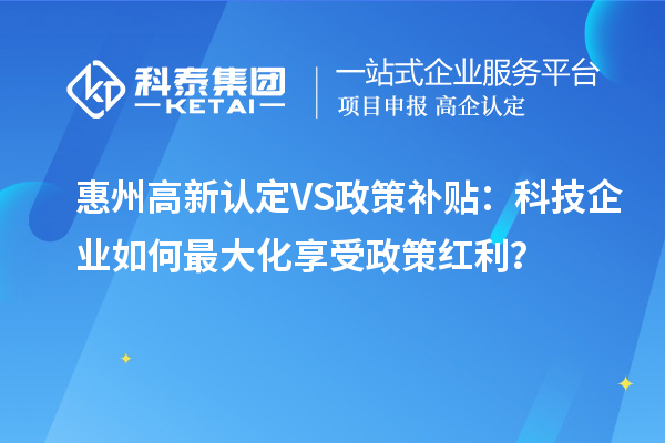惠州高新认定VS政策补贴：科技企业如何最大化享受政策红利？