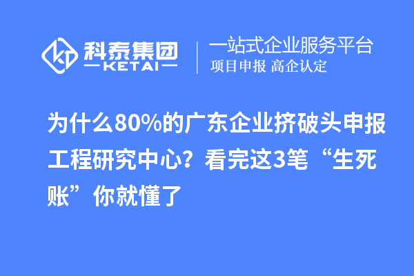 为什么80%的广东企业挤破头申报工程研究中心？看完这3笔“生死账”你就懂了