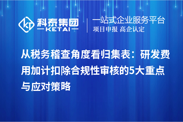 从税务稽查角度看归集表：研发费用加计扣除合规性审核的5大重点与应对策略