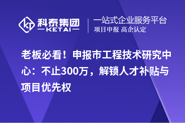 老板必看！申报市工程技术研究中心：不止300万，解锁人才补贴与项目优先权