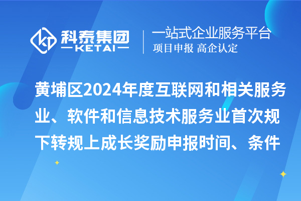 黄埔区2024年度互联网和相关服务业、软件和信息技术服务业首次规下转规上成长奖励申报时间、条件要求、资助标准