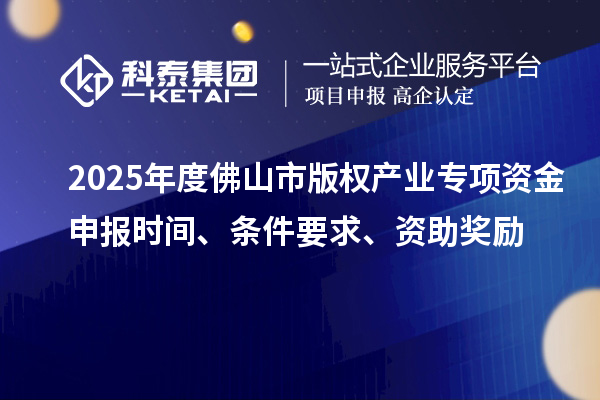 2025年度佛山市版权产业专项资金申报时间、条件要求、资助奖励