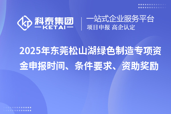 2025年东莞松山湖绿色制造专项资金申报时间、条件要求、资助奖励