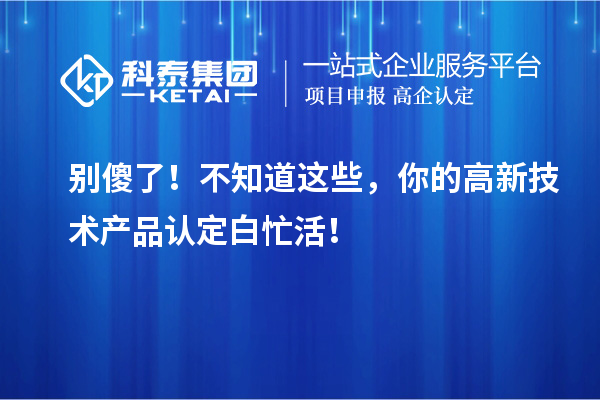 别傻了！不知道这些，你的高新技术产品认定白忙活！