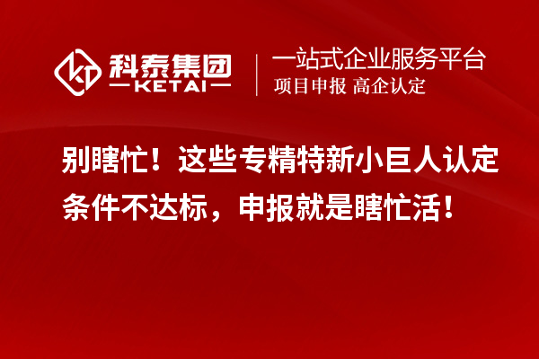 别瞎忙！这些专精特新小巨人认定条件不达标，申报就是瞎忙活！
