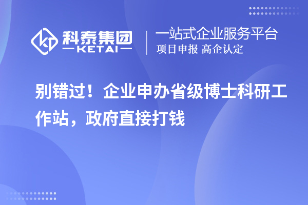 别错过！企业申办省级博士科研工作站，政府直接打钱
