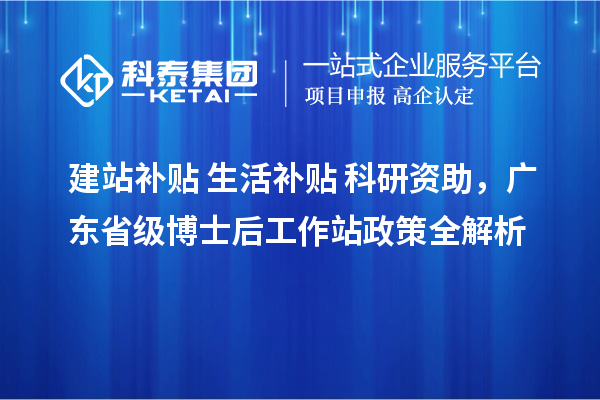 建站补贴+生活补贴+科研资助，广东省级博士后工作站政策全解析