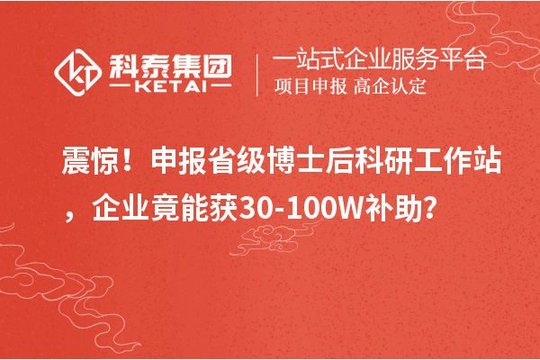 震惊！申报省级博士后科研工作站，企业竟能获30-100W补助？
