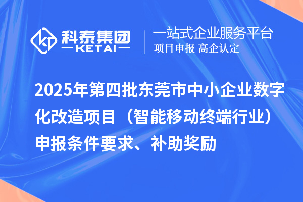 2025年第四批东莞市中小企业数字化改造项目（智能移动终端行业）申报条件要求、补助奖励