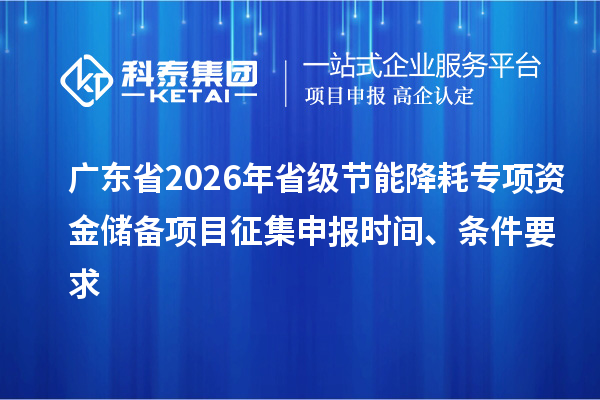 广东省2026年省级节能降耗专项资金储备项目征集申报时间、条件要求