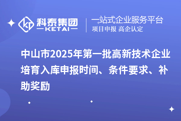 中山市2025年第一批高新技术企业培育入库申报时间、条件要求、补助奖励