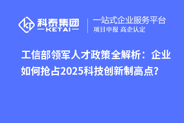 工信部领军人才政策全解析：企业如何抢占2025科技创新制高点？