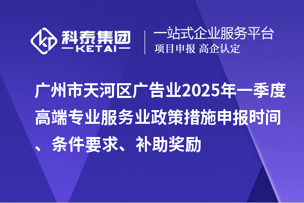广州市天河区广告业2025年一季度高端专业服务业政策措施申报时间、条件要求、补助奖励