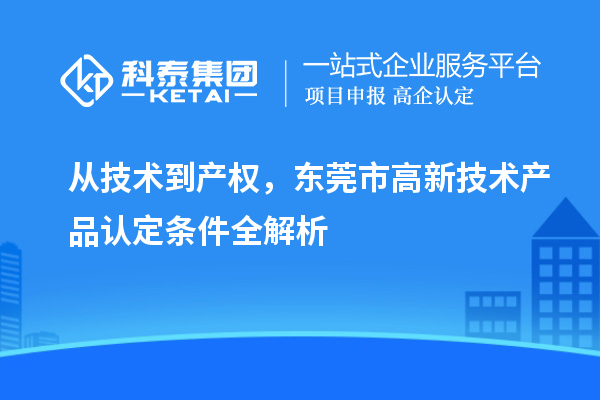 从技术到产权，东莞市高新技术产品认定条件全解析
