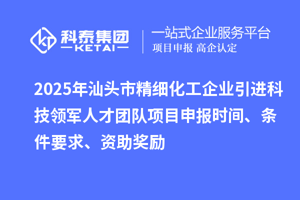 2025年汕头市精细化工企业引进科技领军人才团队项目申报时间、条件要求、资助奖励