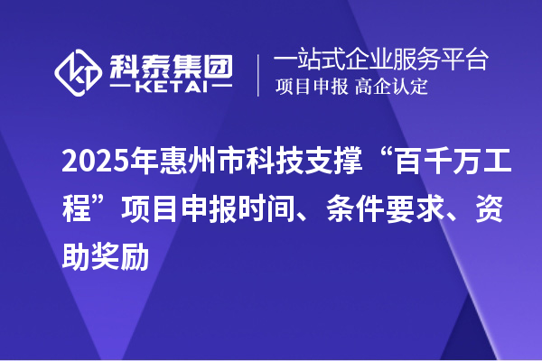 2025年惠州市科技支撑“百千万工程”项目申报时间、条件要求、资助奖励