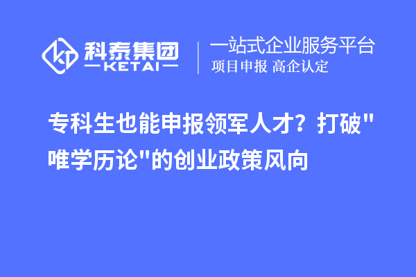 专科生也能申报领军人才？打破"唯学历论"的创业政策风向