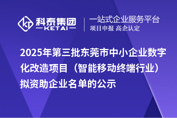 2025年第三批东莞市中小企业数字化改造项目（智能移动终端行业）拟资助企业名单的公示