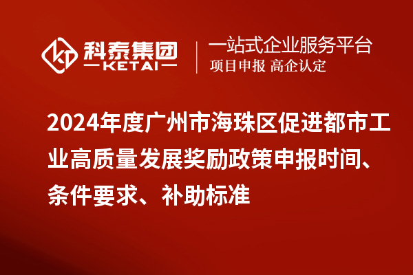2024年度广州市海珠区促进都市工业高质量发展奖励政策申报时间、条件要求、补助标准