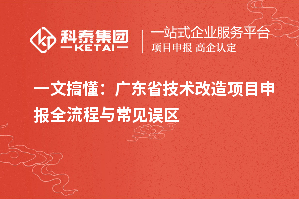 一文搞懂：广东省技术改造<a href=//m.auto-fm.com/shenbao.html target=_blank class=infotextkey>项目申报</a>全流程与常见误区