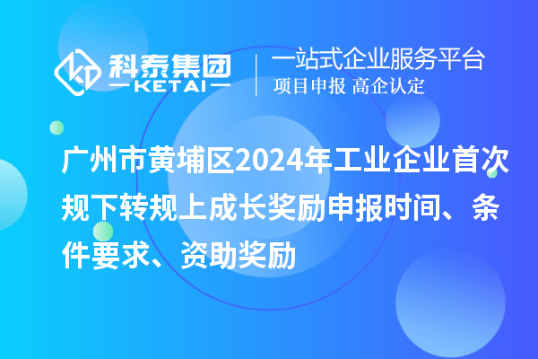广州市黄埔区2024年工业企业首次规下转规上成长奖励申报时间、条件要求、资助奖励
