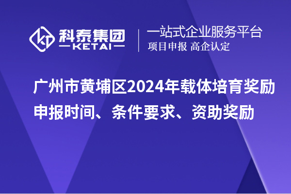 广州市黄埔区2024年载体培育奖励申报时间、条件要求、资助奖励