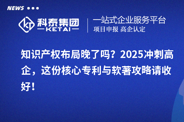 知识产权布局晚了吗？2025冲刺高企，这份核心专利与软著攻略请收好！