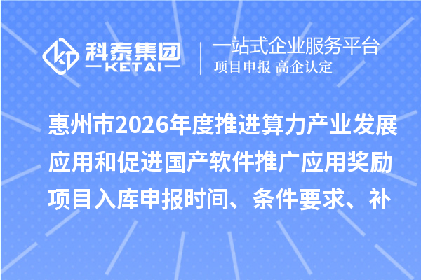 惠州市2026年度推进算力产业发展应用和促进国产软件推广应用奖励项目入库申报时间、条件要求、补助奖励