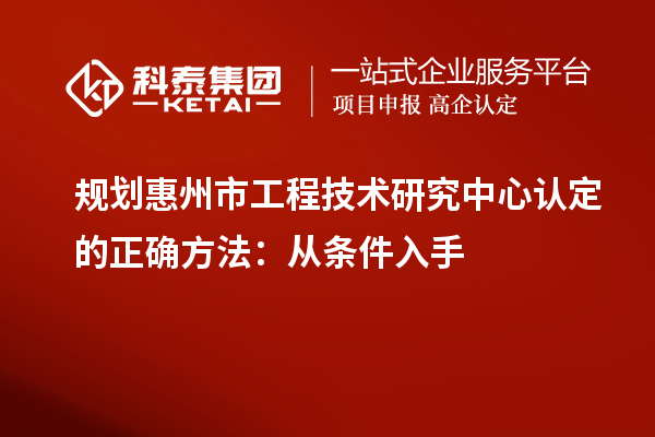 规划惠州市工程技术研究中心认定的正确方法：从条件入手