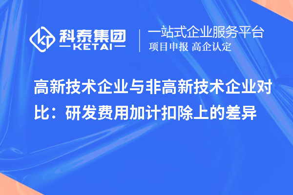 高新技术企业与非高新技术企业对比：研发费用加计扣除上的差异